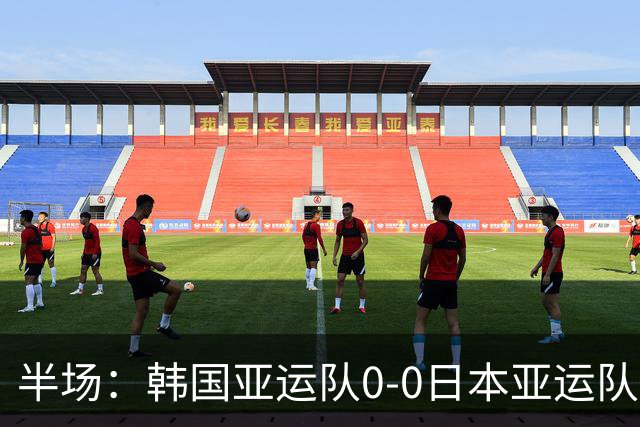 半场：韩国亚运队0-0日本亚运队，福永裕也造险，恩瓦迪克伤退