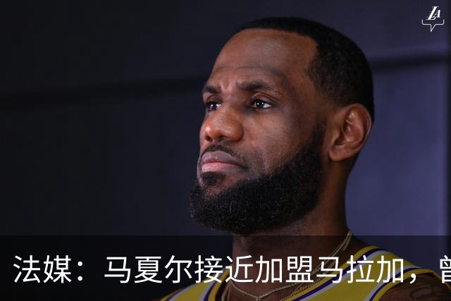 法媒：马夏尔接近加盟马拉加，曾被推荐给洛里昂